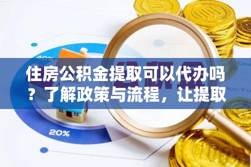 朴子住房公积金提取可以代办吗？了解政策与流程，让提取更便捷