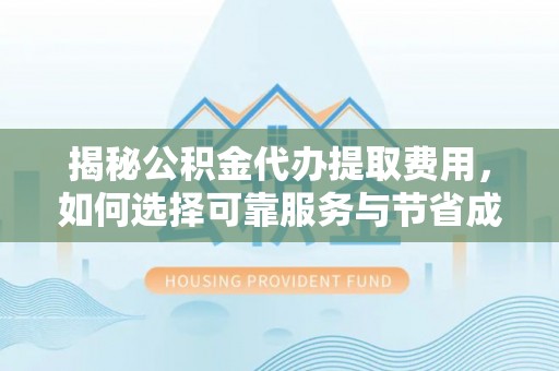 朴子揭秘公积金代办提取费用，如何选择可靠服务与节省成本
