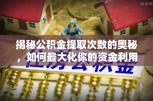 朴子揭秘公积金提取次数的奥秘，如何最大化你的资金利用？