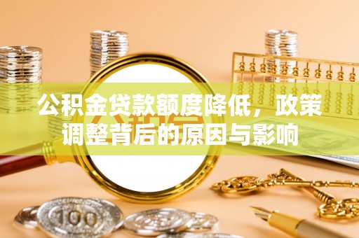 朴子公积金贷款额度降低，政策调整背后的原因与影响