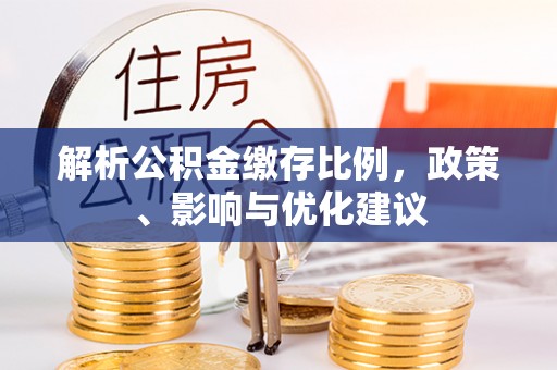 朴子解析公积金缴存比例，政策、影响与优化建议