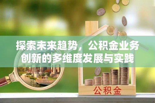 朴子探索未来趋势，公积金业务创新的多维度发展与实践