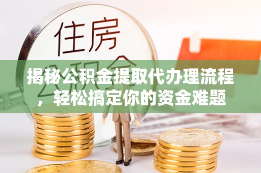 朴子揭秘公积金提取代办理流程，轻松搞定你的资金难题