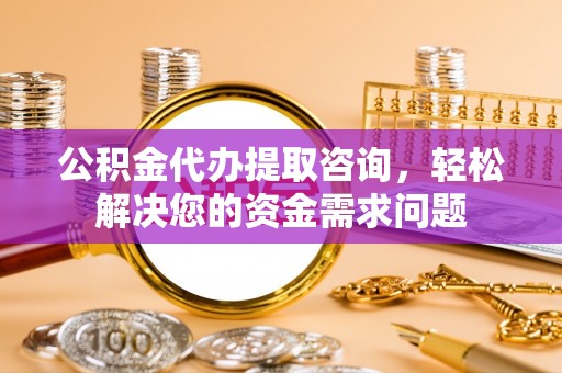 朴子公积金代办提取咨询，轻松解决您的资金需求问题