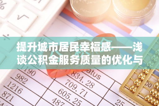 朴子提升城市居民幸福感——浅谈公积金服务质量的优化与未来