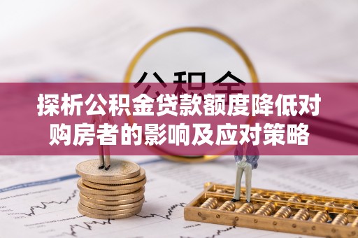朴子探析公积金贷款额度降低对购房者的影响及应对策略