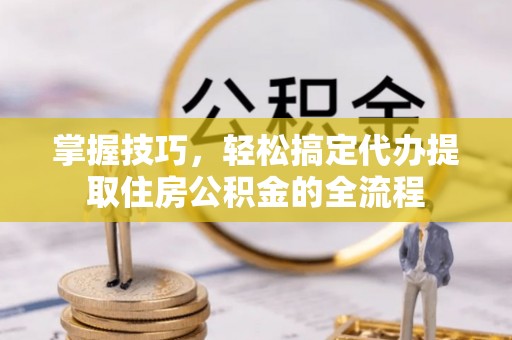 朴子掌握技巧，轻松搞定代办提取住房公积金的全流程