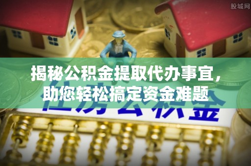 朴子揭秘公积金提取代办事宜，助您轻松搞定资金难题