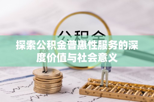 朴子探索公积金普惠性服务的深度价值与社会意义