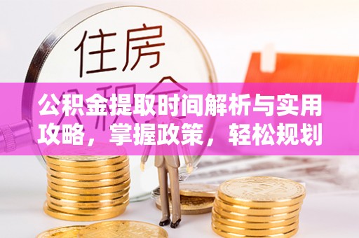 朴子公积金提取时间解析与实用攻略，掌握政策，轻松规划未来