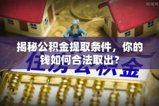朴子揭秘公积金提取条件，你的钱如何合法取出？