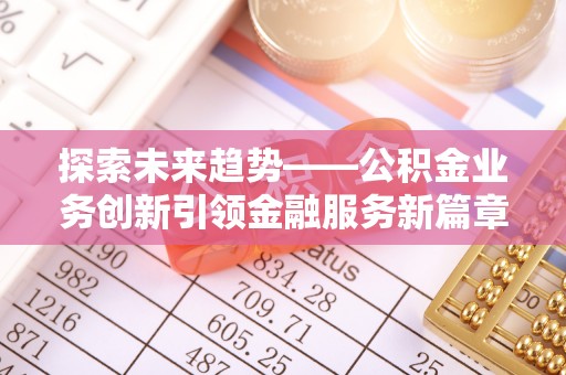 朴子探索未来趋势——公积金业务创新引领金融服务新篇章