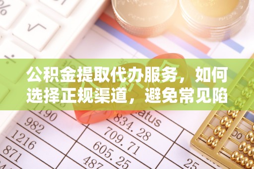朴子公积金提取代办服务，如何选择正规渠道，避免常见陷阱
