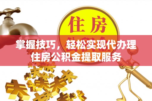 朴子掌握技巧，轻松实现代办理住房公积金提取服务