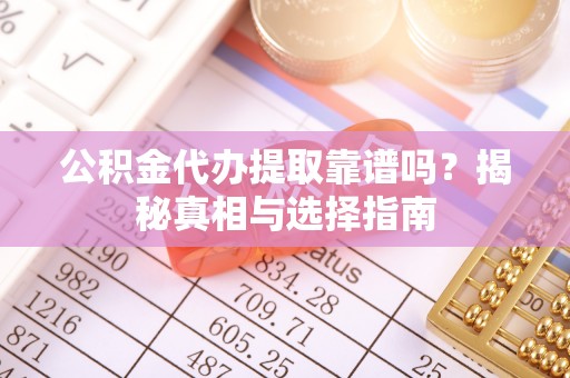 朴子公积金代办提取靠谱吗？揭秘真相与选择指南