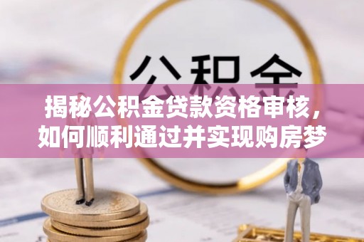 朴子揭秘公积金贷款资格审核，如何顺利通过并实现购房梦想