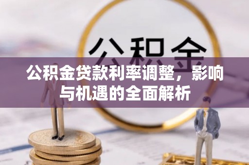 朴子公积金贷款利率调整，影响与机遇的全面解析