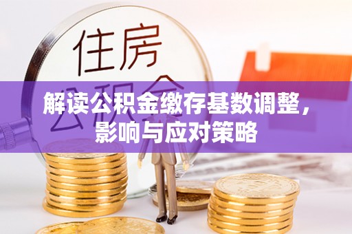 朴子解读公积金缴存基数调整，影响与应对策略