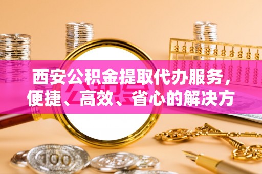 朴子西安公积金提取代办服务，便捷、高效、省心的解决方案