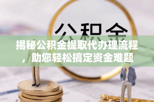 朴子揭秘公积金提取代办理流程，助您轻松搞定资金难题