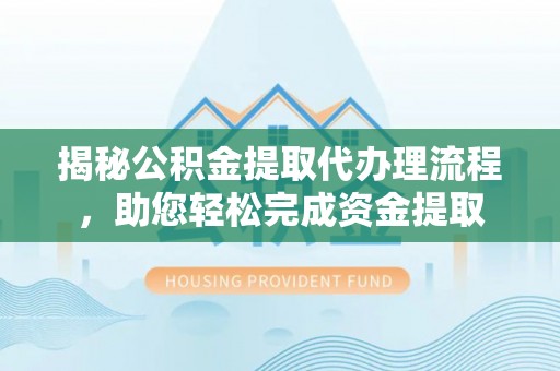 朴子揭秘公积金提取代办理流程，助您轻松完成资金提取