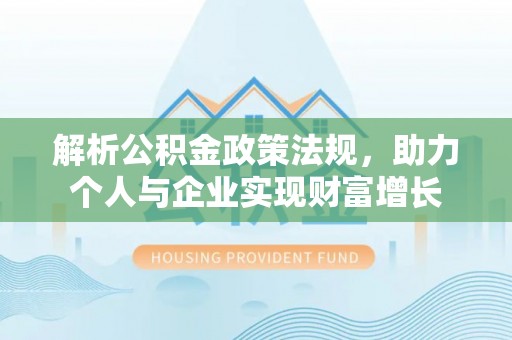 朴子解析公积金政策法规，助力个人与企业实现财富增长