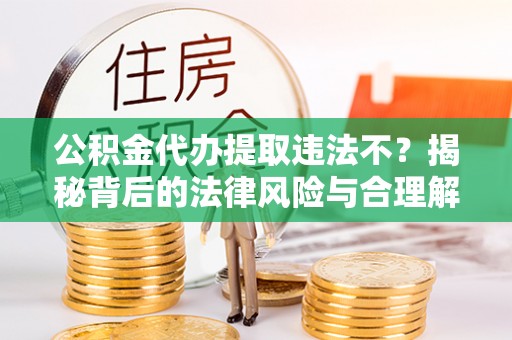朴子公积金代办提取违法不？揭秘背后的法律风险与合理解决方案