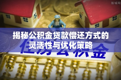 朴子揭秘公积金贷款偿还方式的灵活性与优化策略