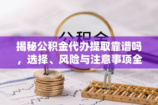 朴子揭秘公积金代办提取靠谱吗，选择、风险与注意事项全解析