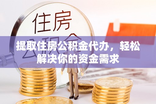 朴子提取住房公积金代办，轻松解决你的资金需求