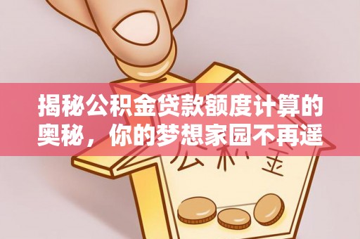 朴子揭秘公积金贷款额度计算的奥秘，你的梦想家园不再遥不可及