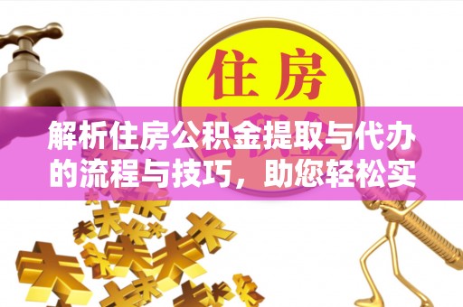 朴子解析住房公积金提取与代办的流程与技巧，助您轻松实现资金流动