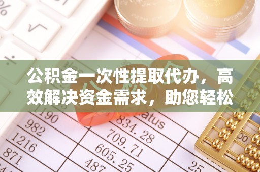 朴子公积金一次性提取代办，高效解决资金需求，助您轻松应对生活难题