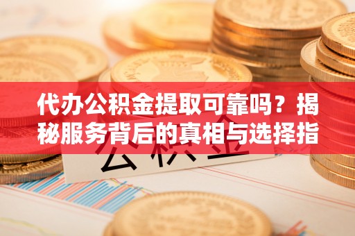 朴子代办公积金提取可靠吗？揭秘服务背后的真相与选择指南