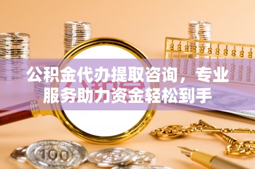 朴子公积金代办提取咨询，专业服务助力资金轻松到手