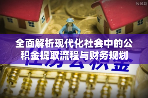 朴子全面解析现代化社会中的公积金提取流程与财务规划