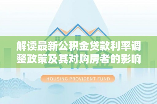 朴子解读最新公积金贷款利率调整政策及其对购房者的影响