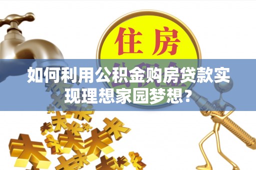朴子如何利用公积金购房贷款实现理想家园梦想？