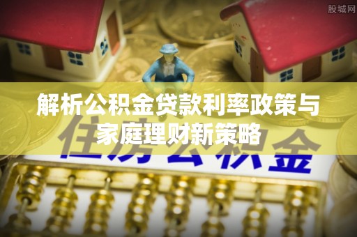 朴子解析公积金贷款利率政策与家庭理财新策略