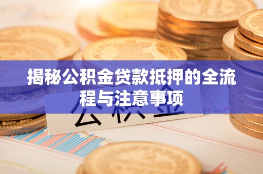 朴子揭秘公积金贷款抵押的全流程与注意事项