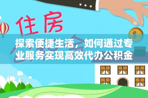 朴子探索便捷生活，如何通过专业服务实现高效代办公积金提取