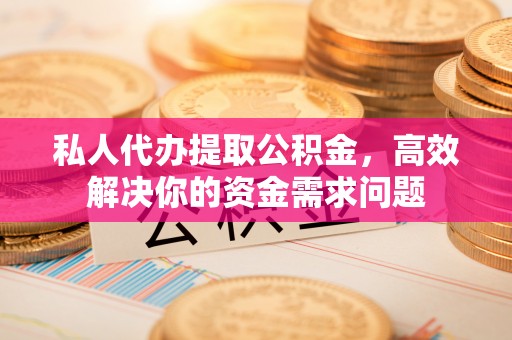 朴子私人代办提取公积金，高效解决你的资金需求问题