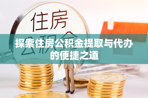 朴子探索住房公积金提取与代办的便捷之道