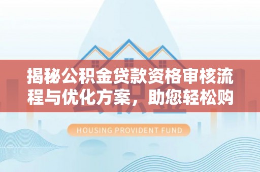 朴子揭秘公积金贷款资格审核流程与优化方案，助您轻松购房