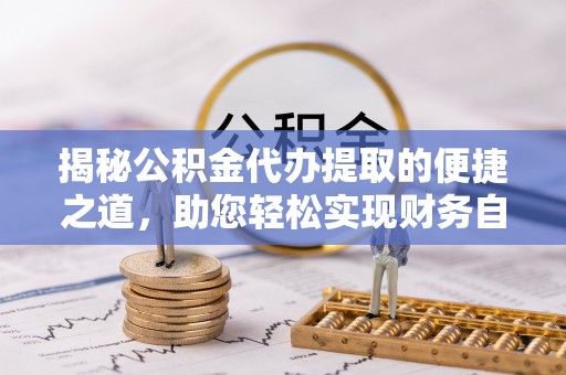 朴子揭秘公积金代办提取的便捷之道，助您轻松实现财务自由