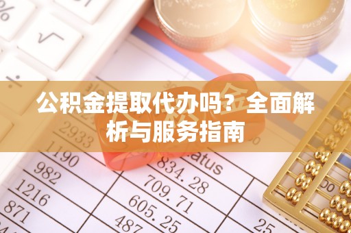 朴子公积金提取代办吗？全面解析与服务指南