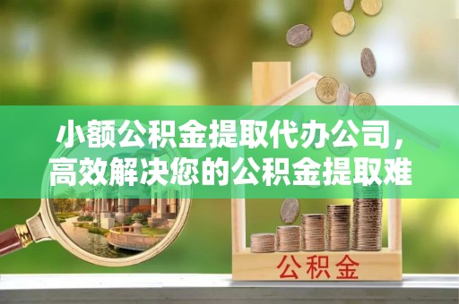 朴子小额公积金提取代办公司，高效解决您的公积金提取难题