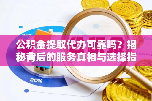 朴子公积金提取代办可靠吗？揭秘背后的服务真相与选择指南