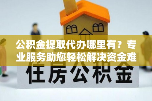 朴子公积金提取代办哪里有？专业服务助您轻松解决资金难题