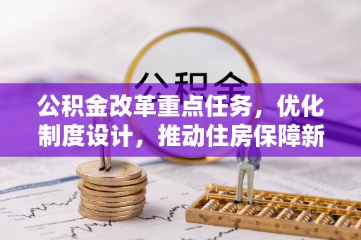 朴子公积金改革重点任务，优化制度设计，推动住房保障新发展